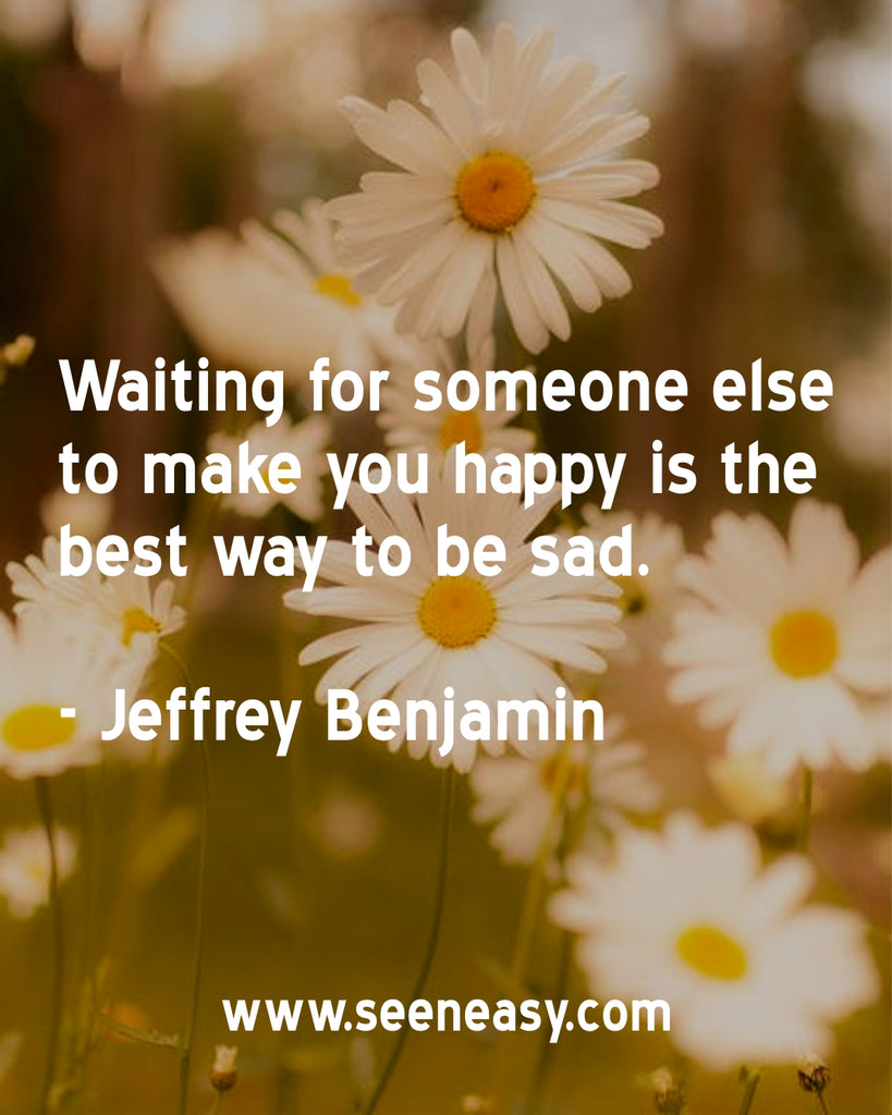 Waiting for someone else to make you happy is the best way to be sad.