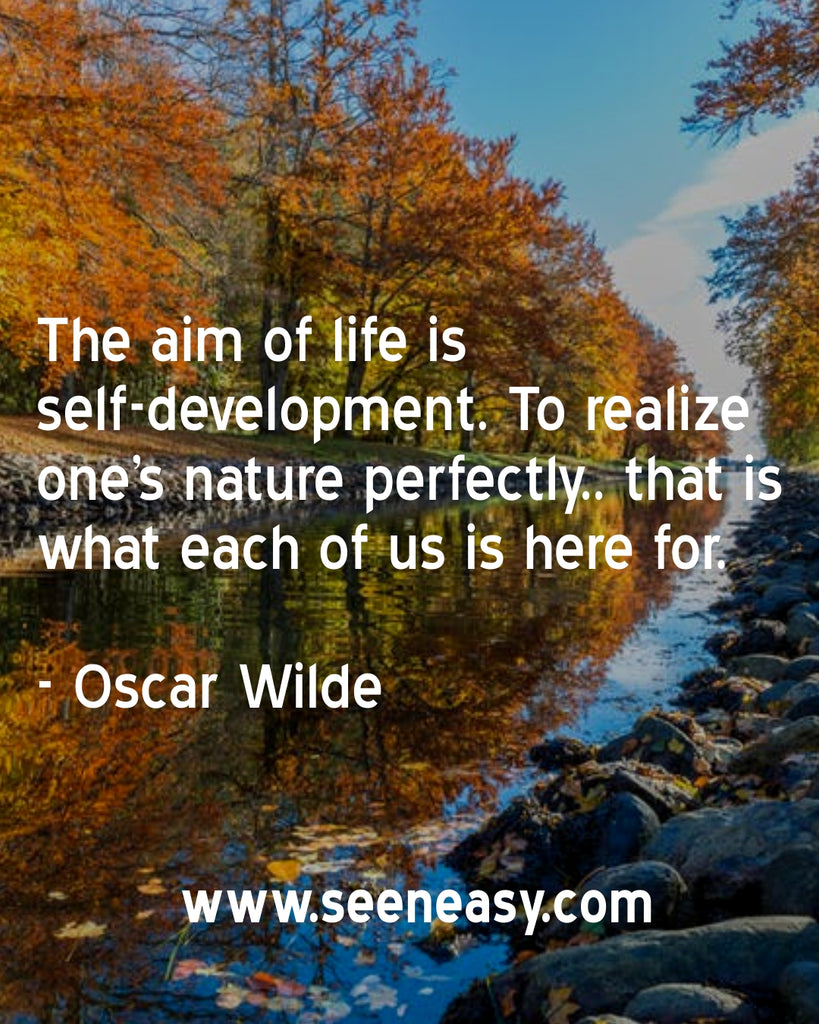 The aim of life is self-development. To realize one’s nature perfectly.. that is what each of us is here for.
