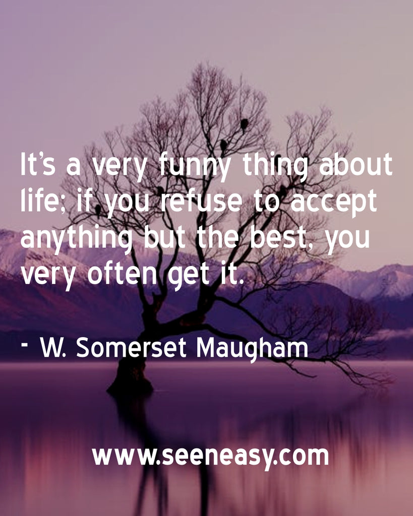It’s a very funny thing about life; if you refuse to accept anything but the best, you very often get it.