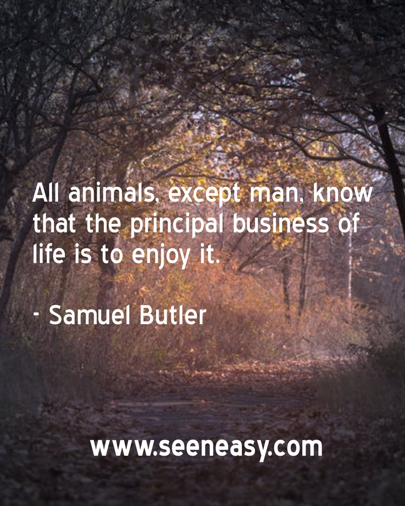 All animals, except man, know that the principal business of life is to enjoy it.