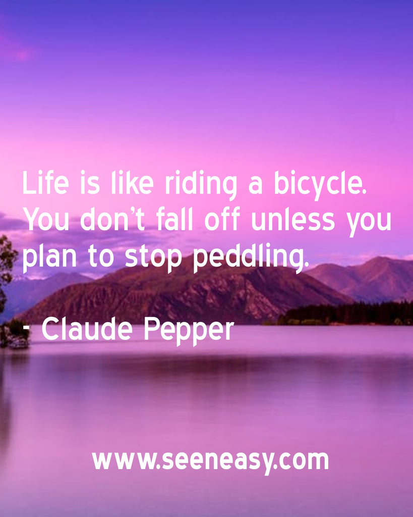 Life is like riding a bicycle. You don’t fall off unless you plan to stop peddling.