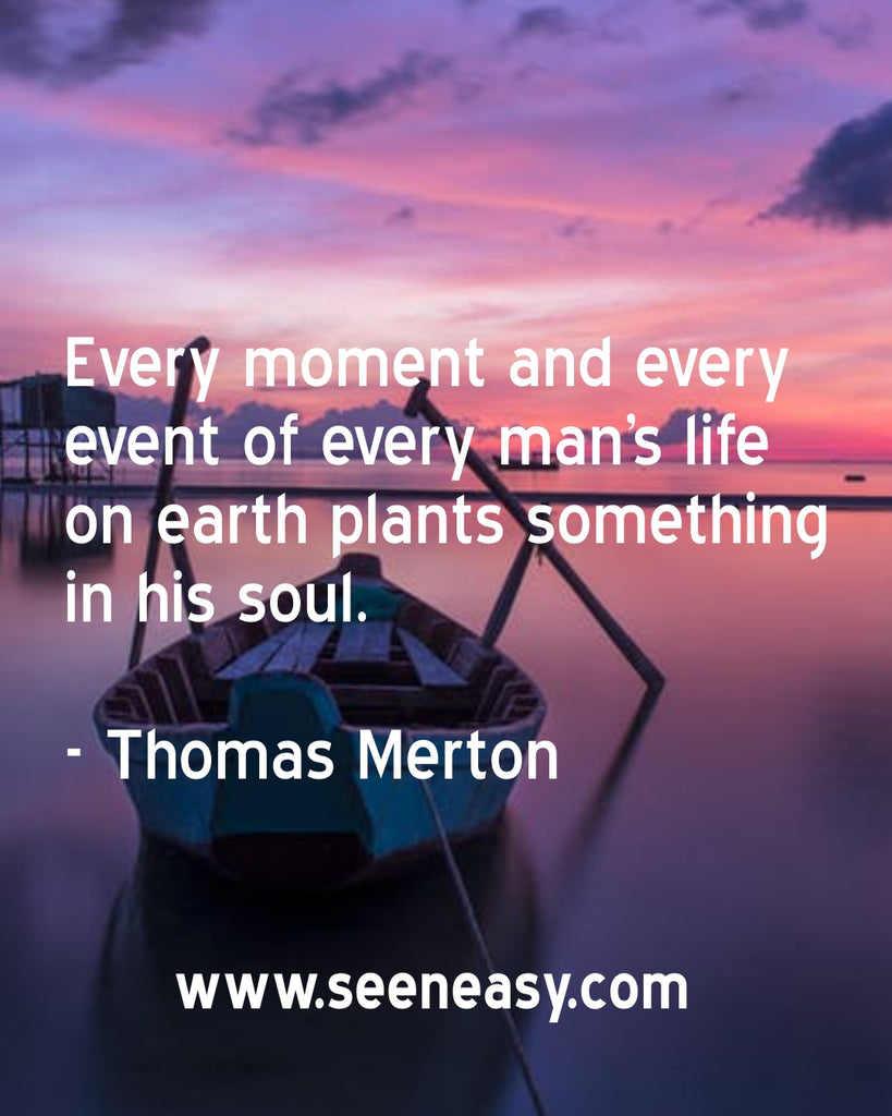 Every moment and every event of every man’s life on earth plants something in his soul.