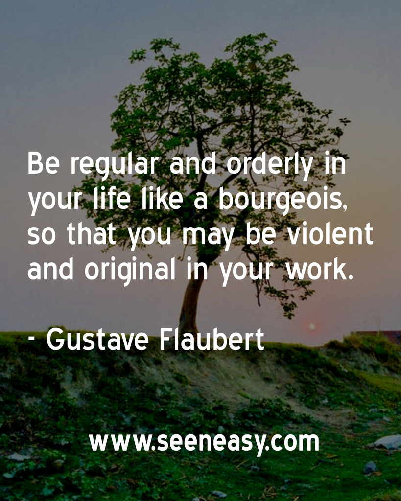 Be regular and orderly in your life like a bourgeois, so that you may be violent and original in your work.