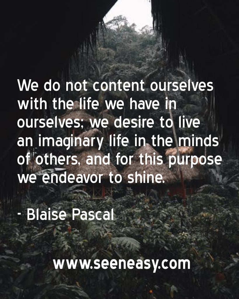 We do not content ourselves with the life we have in ourselves; we desire to live an imaginary life in the minds of others, and for this purpose we endeavor to shine.