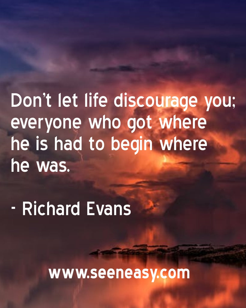 Don’t let life discourage you; everyone who got where he is had to begin where he was.