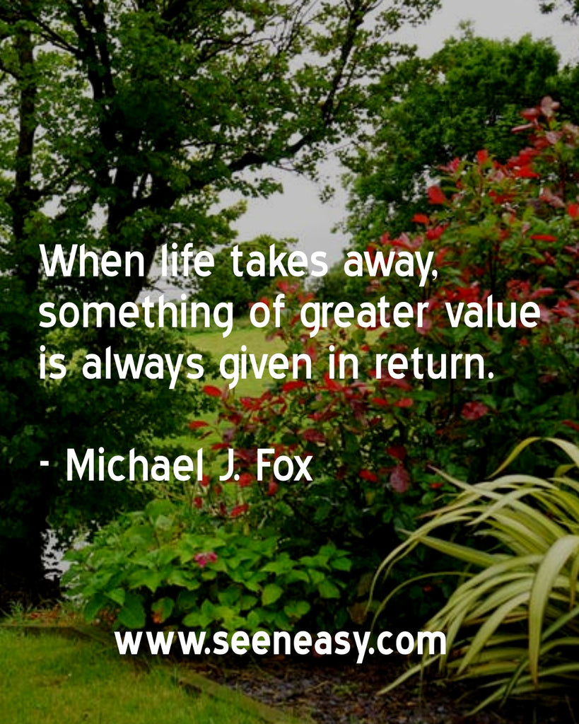 When life takes away, something of greater value is always given in return.