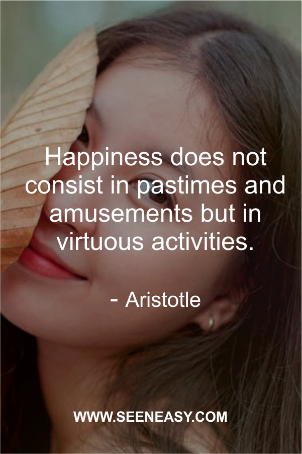 Happiness does not consist in pastimes and amusements but in virtuous activities.