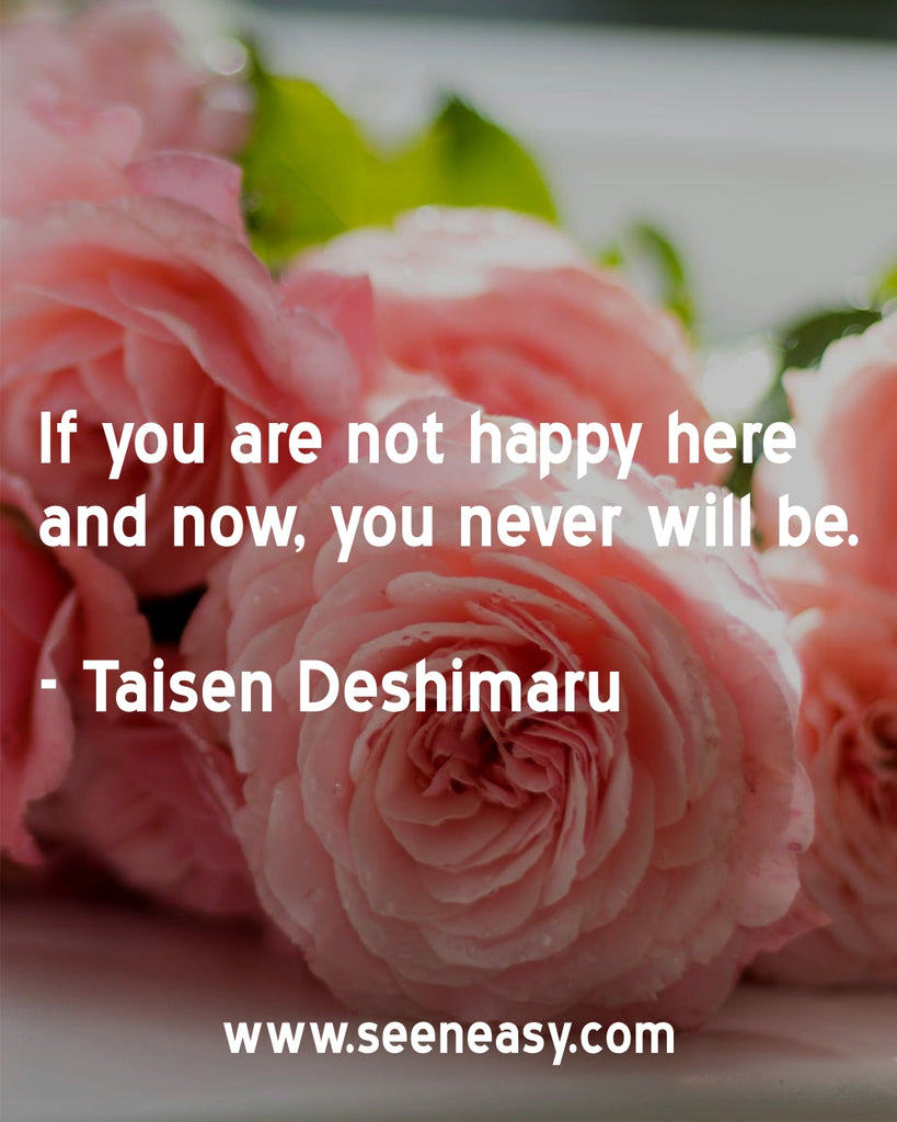 If you are not happy here and now, you never will be.