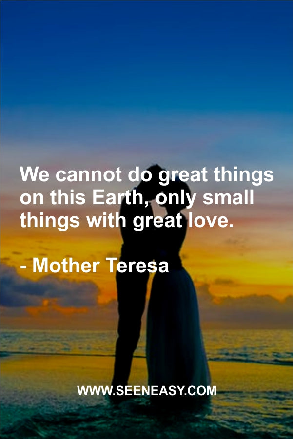 We cannot do great things on this Earth, only small things with great love.