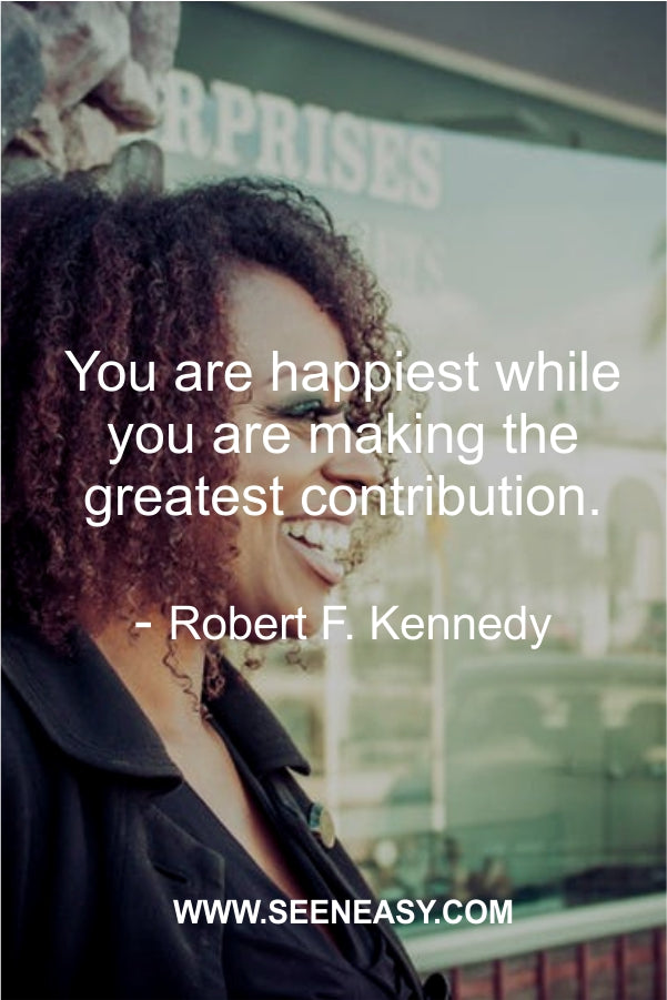 You are happiest while you are making the greatest contribution.