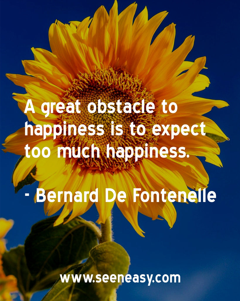 A great obstacle to happiness is to expect too much happiness.