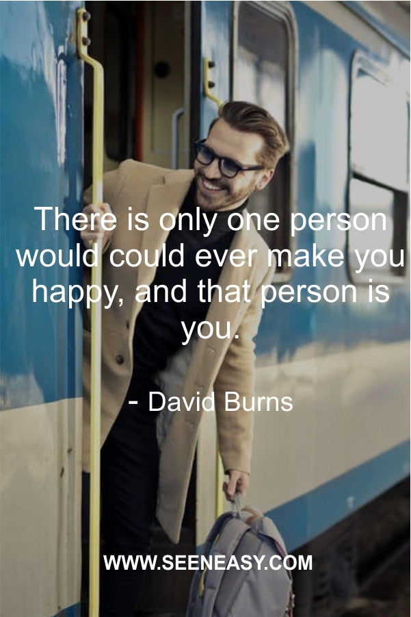 There is only one person would could ever make you happy, and that person is you.