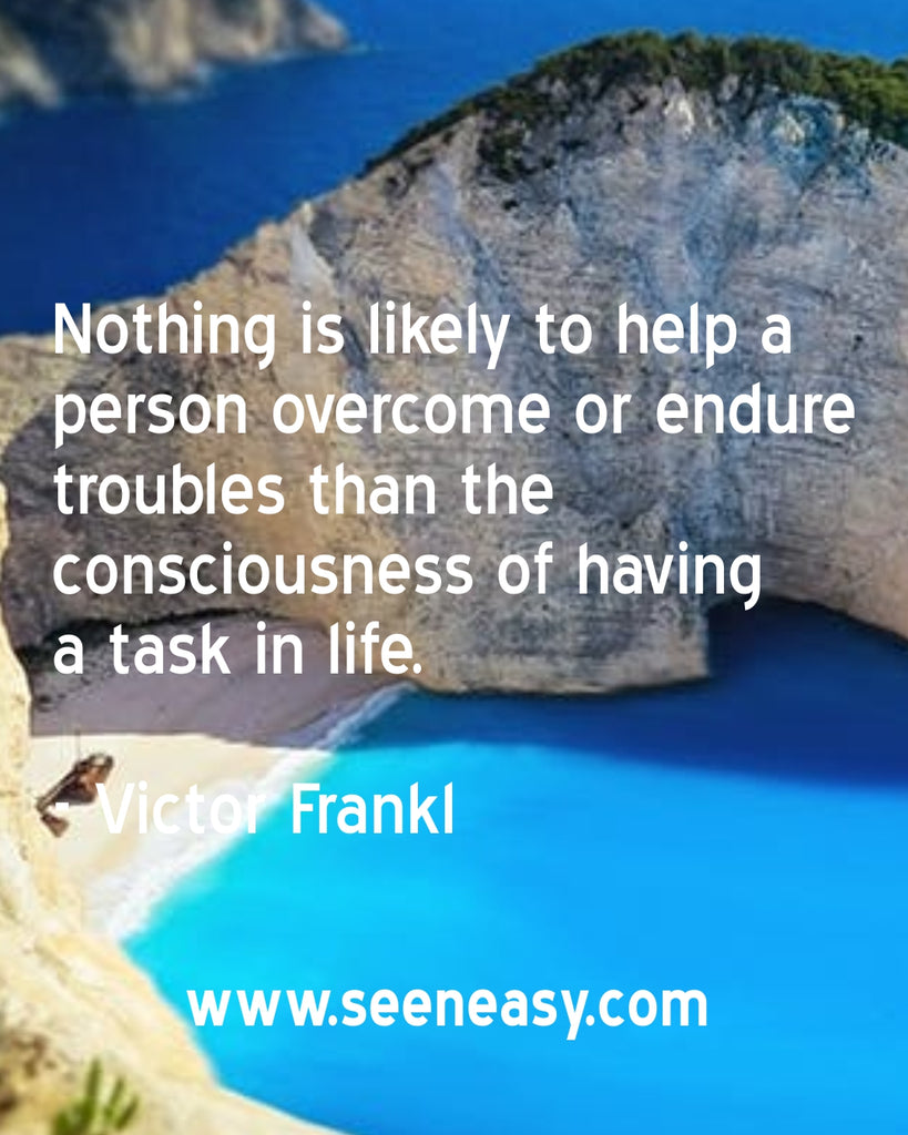 Nothing is likely to help a person overcome or endure troubles than the consciousness of having a task in life.