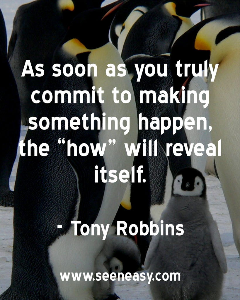 As soon as you truly commit to making something happen, the “how” will reveal itself.