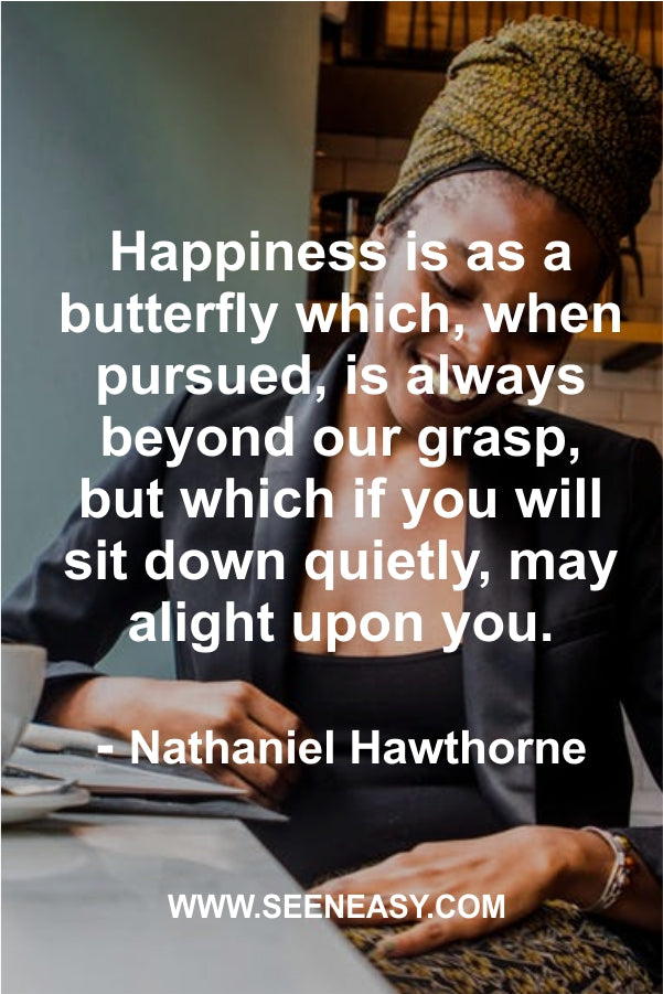 Happiness is as a butterfly which, when pursued, is always beyond our grasp, but which if you will sit down quietly, may alight upon you.