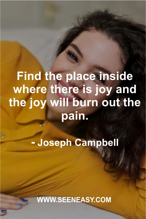 Find the place inside where there is joy and the joy will burn out the pain.