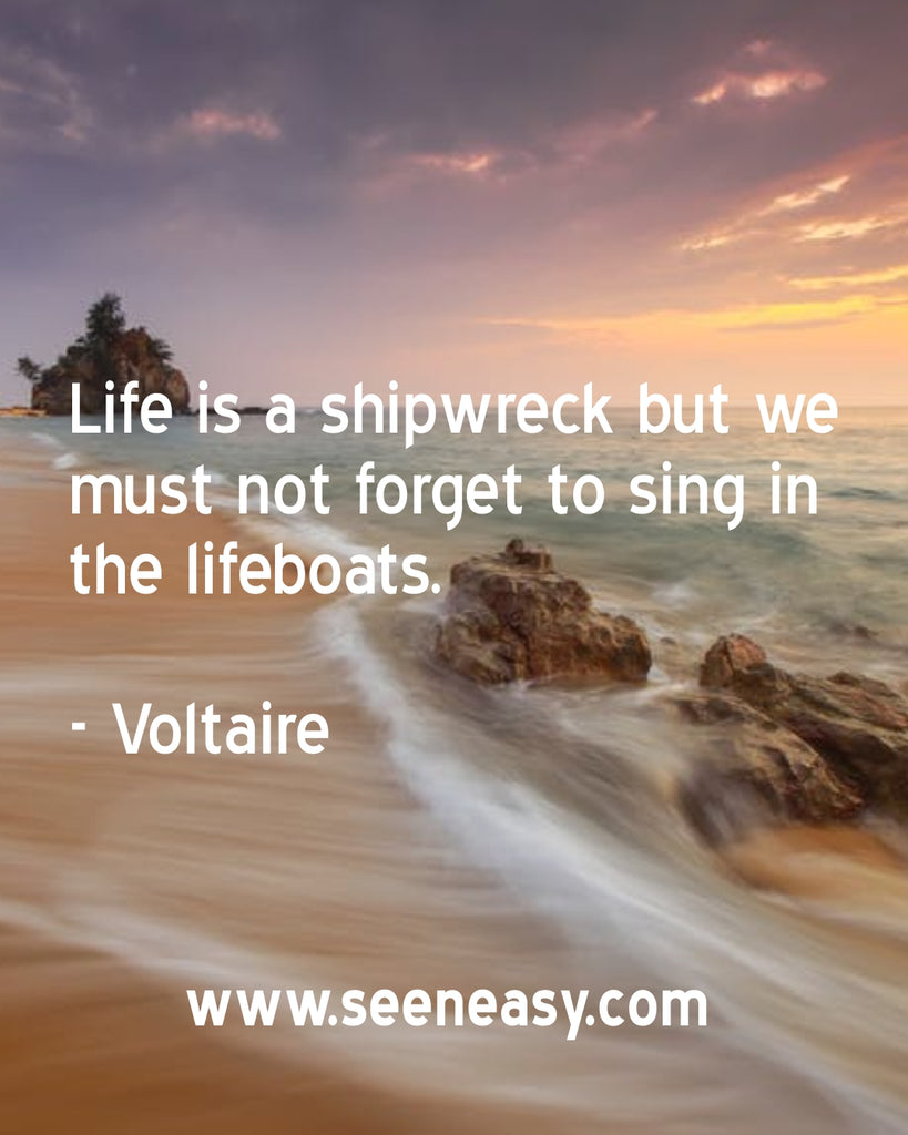 Life is a shipwreck but we must not forget to sing in the lifeboats.