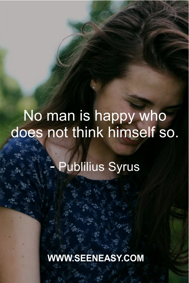 No man is happy who does not think himself so.