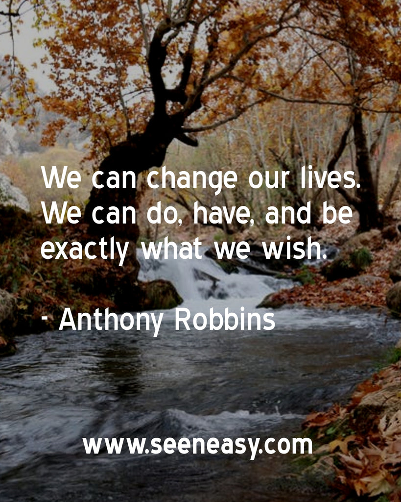 We can change our lives. We can do, have, and be exactly what we wish.