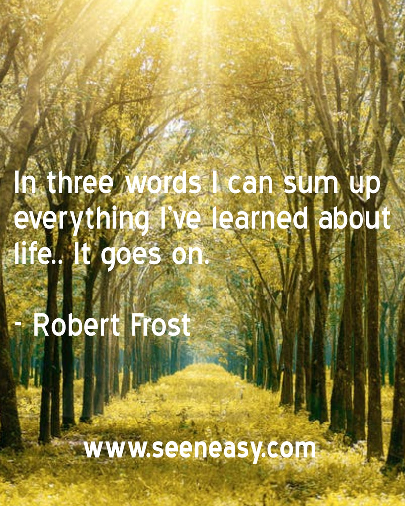 In three words I can sum up everything I’ve learned about life.. It goes on.