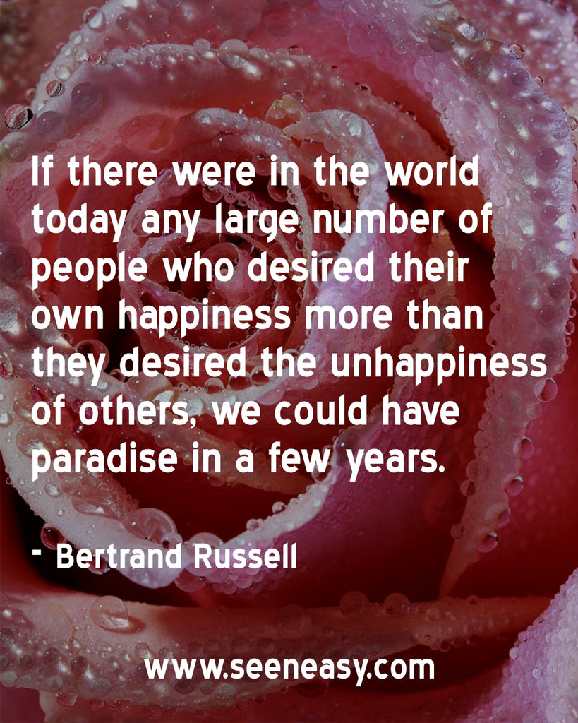 If there were in the world today any large number of people who desired their own happiness more than they desired the unhappiness of others, we could have paradise in a few years.