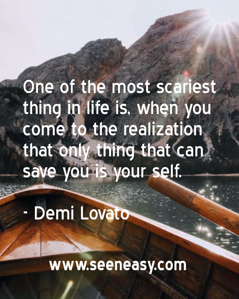 One of the most scariest thing in life is, when you come to the realization that only thing that can save you is your self.