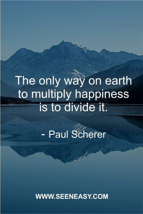 The only way on earth to multiply happiness is to divide it.