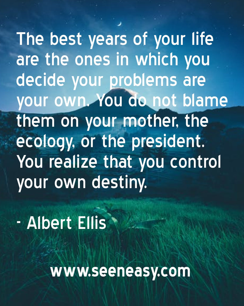 The best years of your life are the ones in which you decide your problems are your own. You do not blame them on your mother, the ecology, or the president. You realize that you control your own destiny.