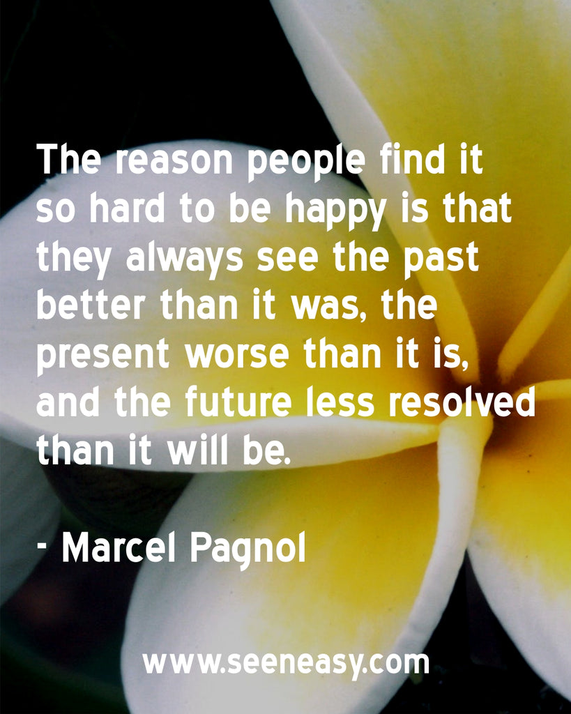 The reason people find it so hard to be happy is that they always see the past better than it was, the present worse than it is, and the future less resolved than it will be.