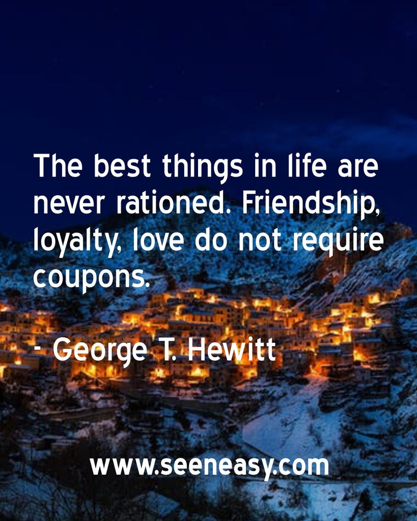 The best things in life are never rationed. Friendship, loyalty, love do not require coupons.