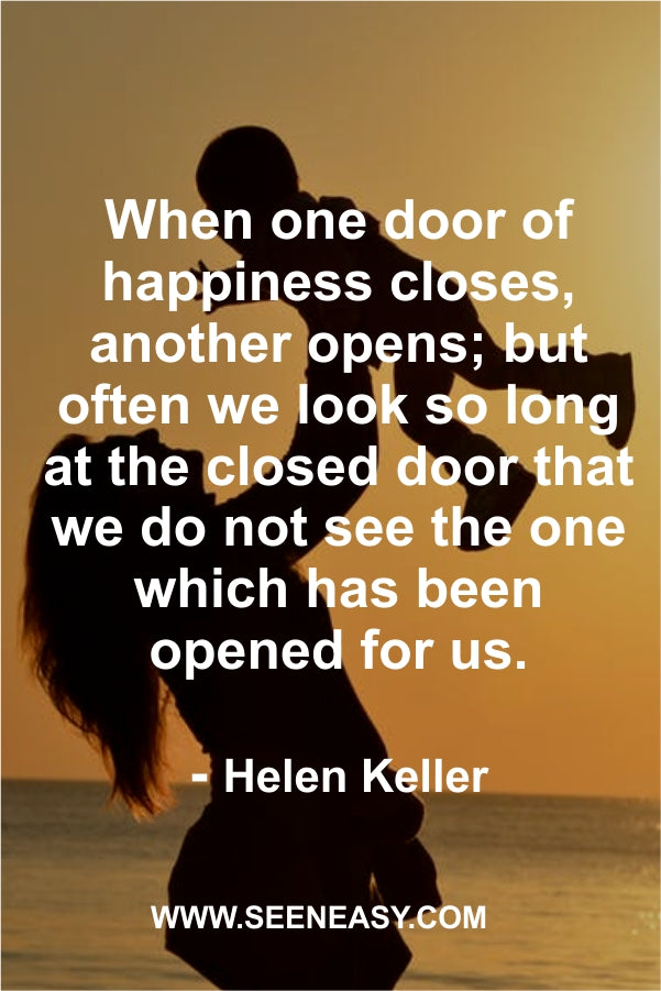 When one door of happiness closes, another opens; but often we look so long at the closed door that we do not see the one which has been opened for us.