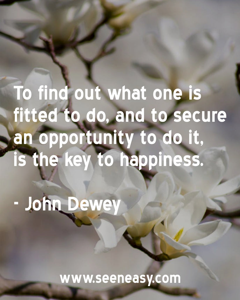 To find out what one is fitted to do, and to secure an opportunity to do it, is the key to happiness.