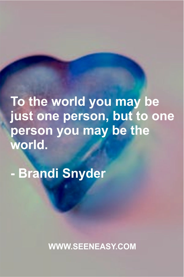 To the world you may be just one person, but to one person you may be the world.