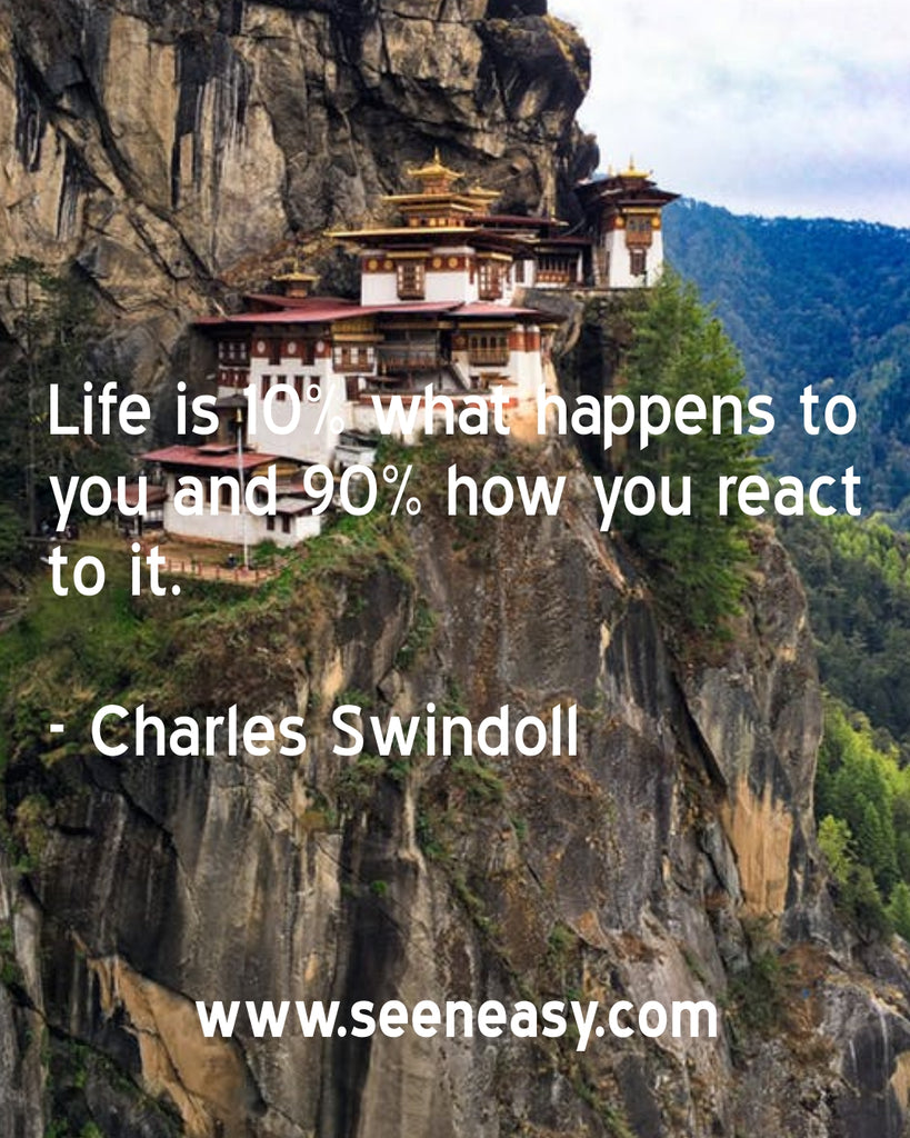 Life is 10% what happens to you and 90% how you react to it.