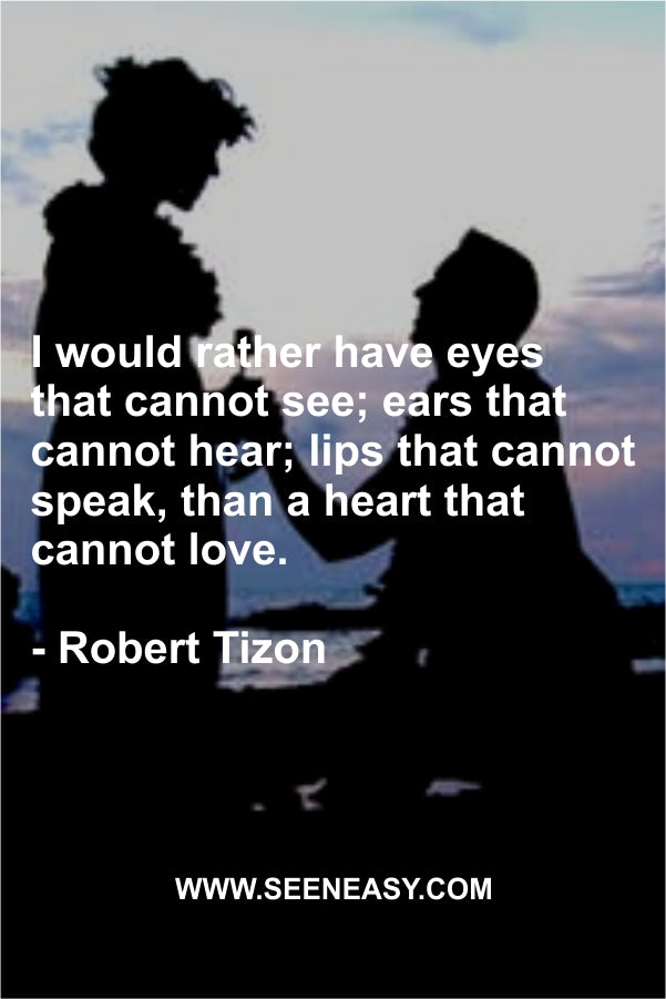 I would rather have eyes that cannot see; ears that cannot hear; lips that cannot speak, than a heart that cannot love.