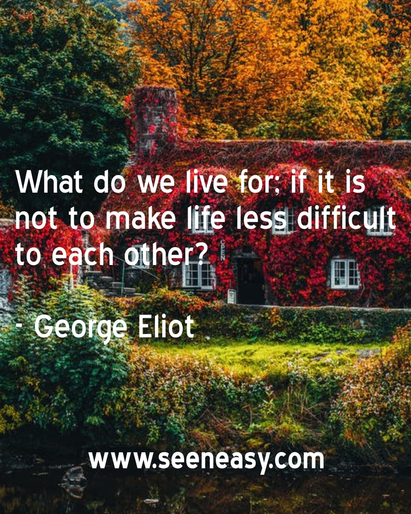 What do we live for; if it is not to make life less difficult to each other?