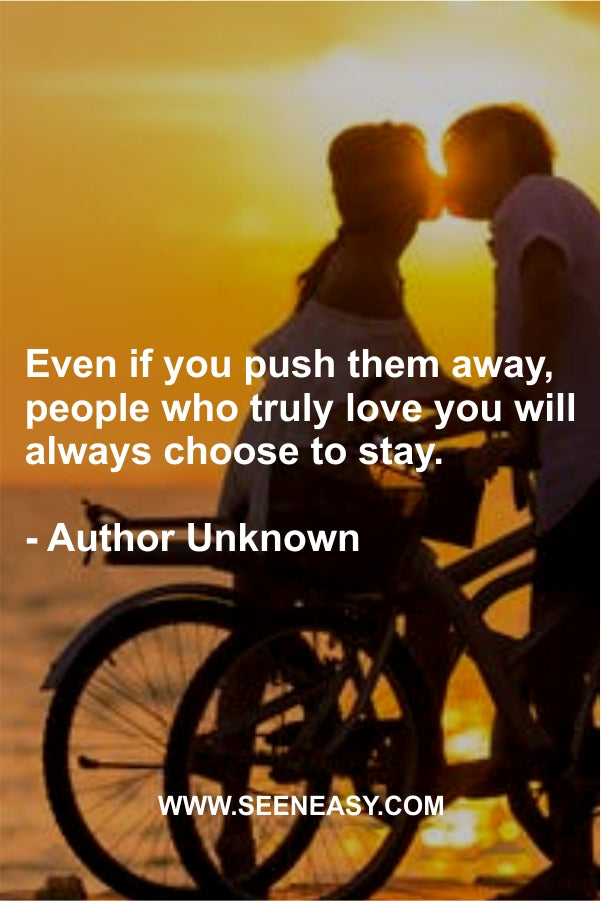 Even if you push them away, people who truly love you will always choose to stay.