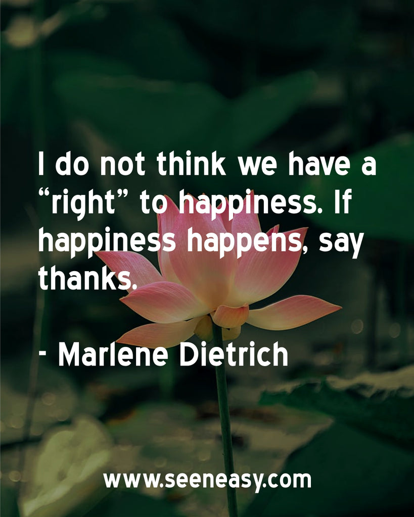 I do not think we have a “right” to happiness. If happiness happens, say thanks.
