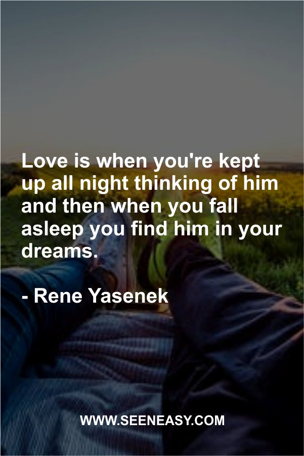 Love is when you’re kept up all night thinking of him and then when you fall asleep you find him in your dreams.