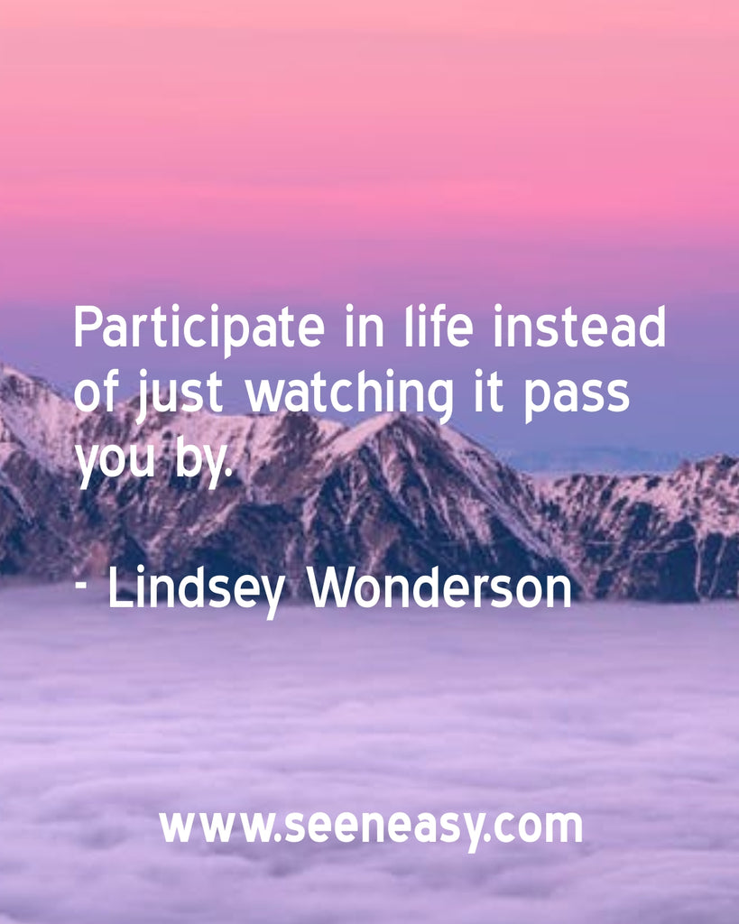 Participate in life instead of just watching it pass you by.