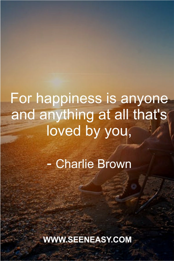 For happiness is anyone and anything at all that’s loved by you.
