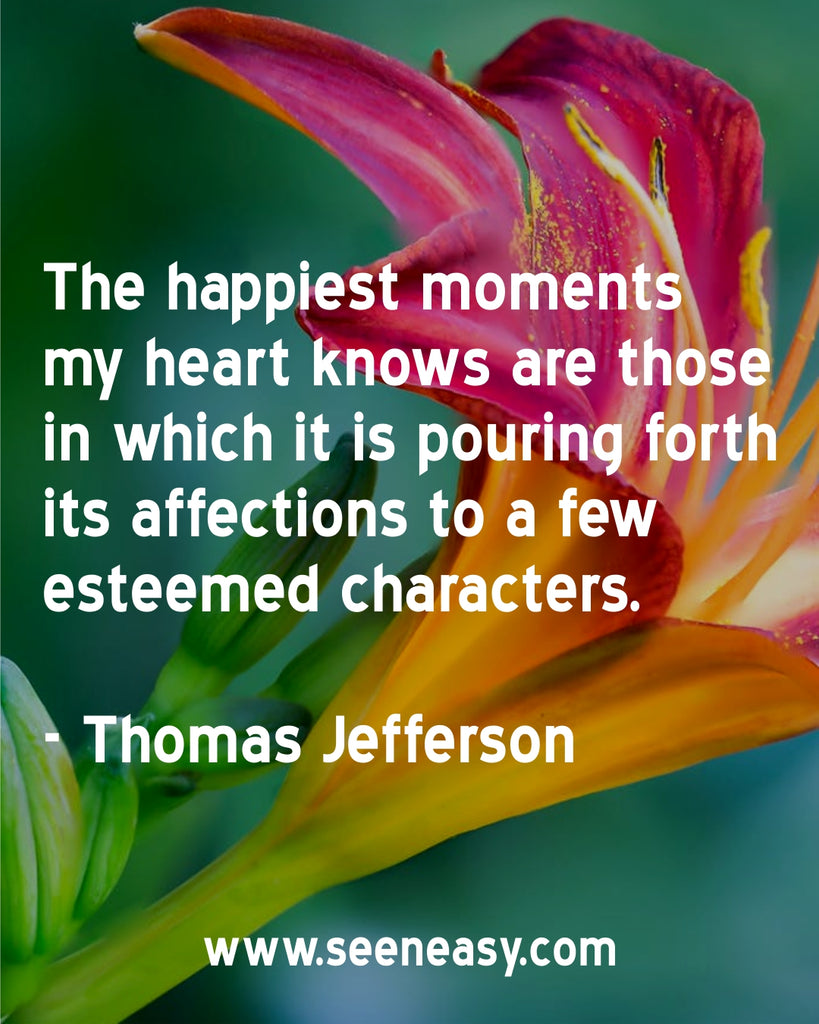 The happiest moments my heart knows are those in which it is pouring forth its affections to a few esteemed characters.