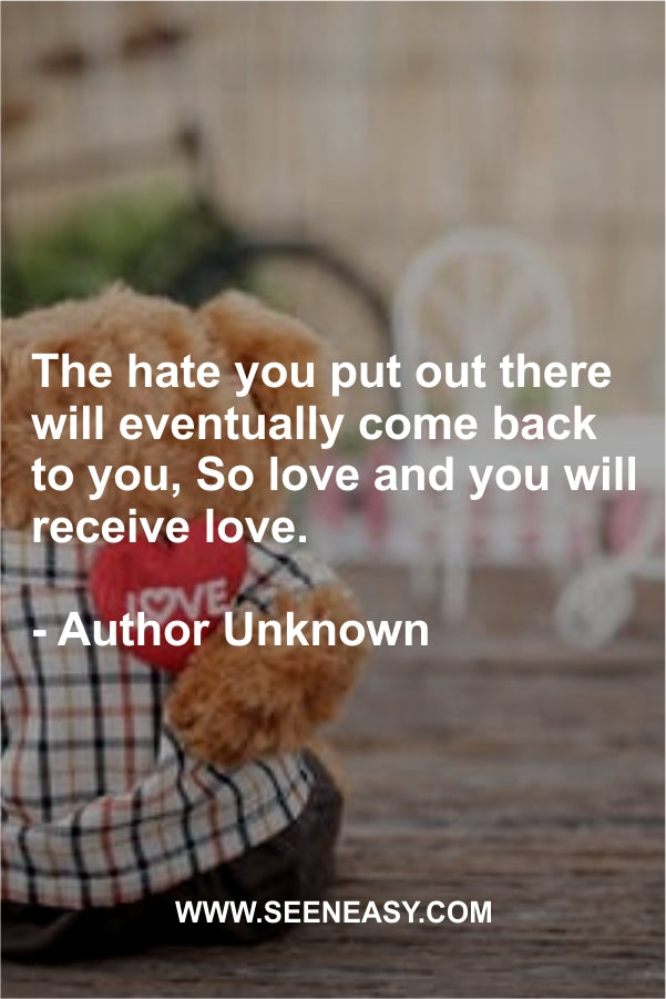 The hate you put out there will eventually come back to you, So love and you will receive love.