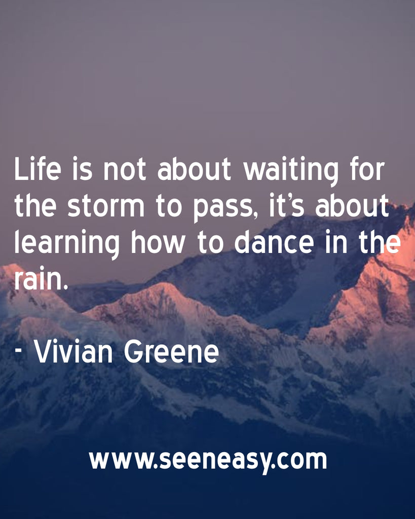 Life is not about waiting for the storm to pass, it’s about learning how to dance in the rain.