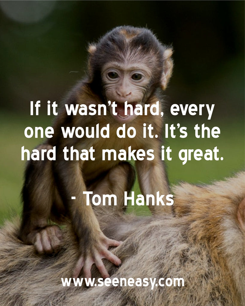 If it wasn’t hard, every one would do it. It’s the hard that makes it great.