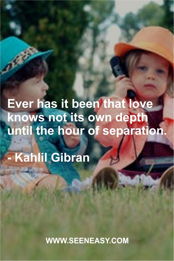 Ever has it been that love knows not its own depth until the hour of separation.