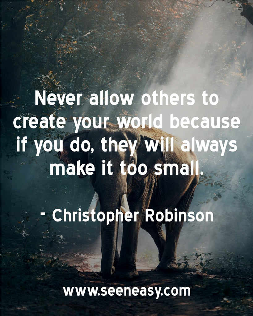 Never allow others to create your world because if you do, they will always make it too small.
