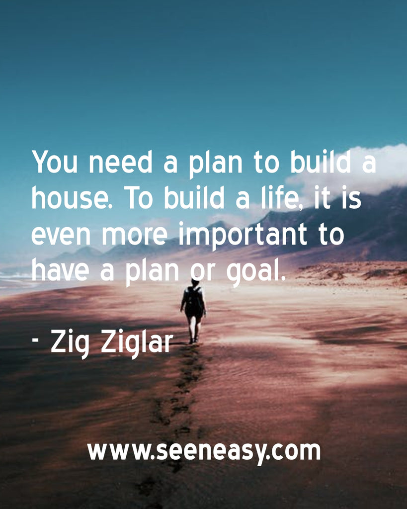 You need a plan to build a house. To build a life, it is even more important to have a plan or goal.