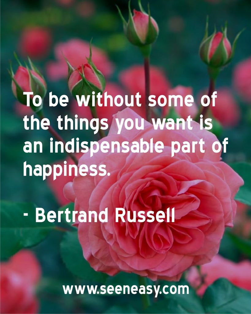 To be without some of the things you want is an indispensable part of happiness.