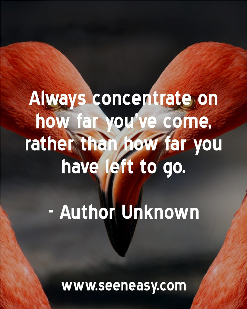 Always concentrate on how far you’ve come, rather than how far you have left to go.
